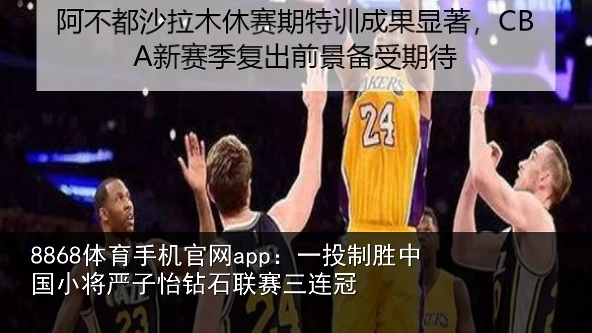 8868体育手机官网app：一投制胜中国小将严子怡钻石联赛三连冠