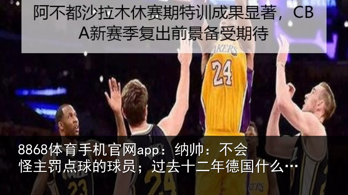 8868体育手机官网app：纳帅：不会怪主罚点球的球员；过去十二年德国什么成绩都没有