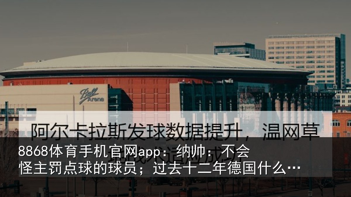 8868体育手机官网app：纳帅：不会怪主罚点球的球员；过去十二年德国什么成绩都没有