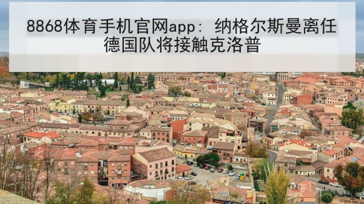 8868体育手机官网app: 纳格尔斯曼离任德国队将接触克洛普