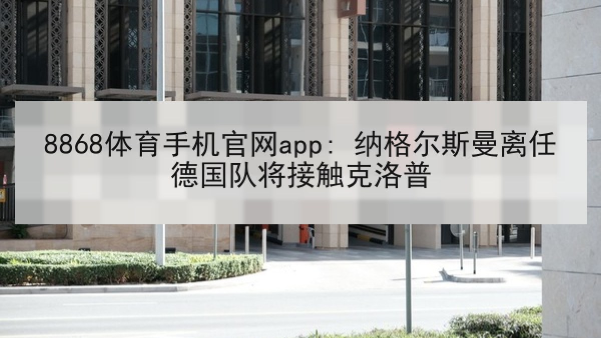 8868体育手机官网app: 纳格尔斯曼离任德国队将接触克洛普