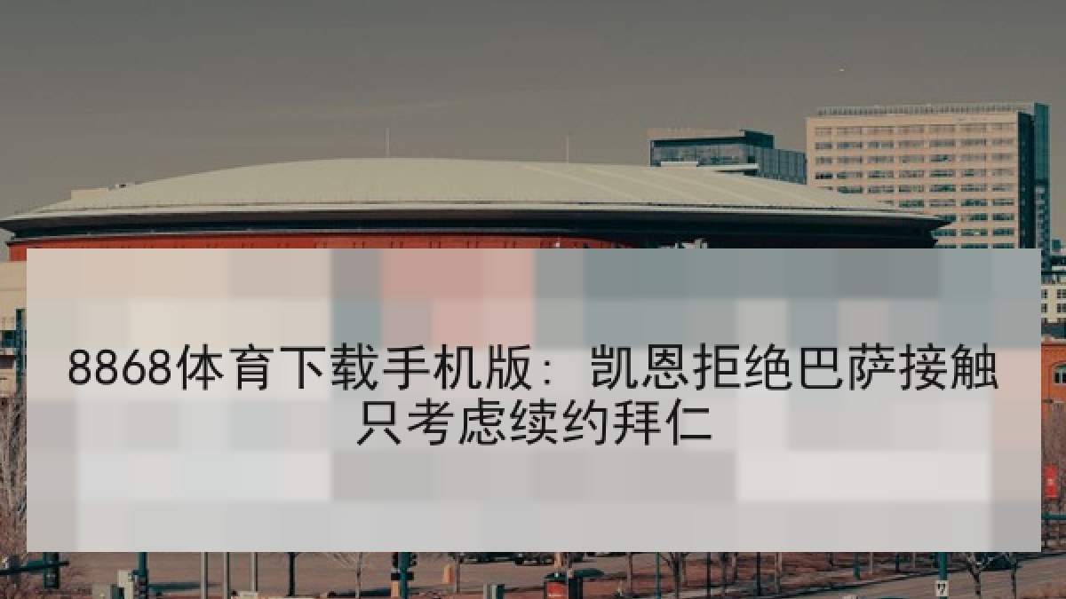 8868体育下载手机版: 凯恩拒绝巴萨接触只考虑续约拜仁