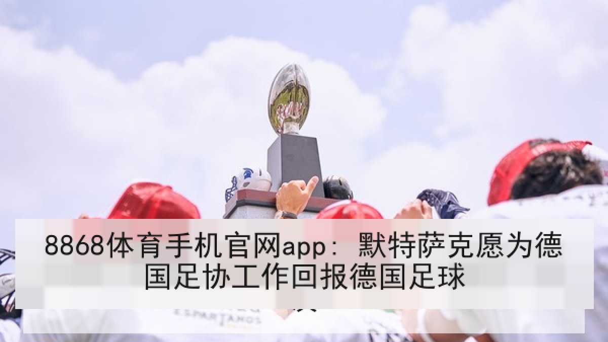 8868体育手机官网app: 默特萨克愿为德国足协工作回报德国足球 8868体育手机官网app: 默特萨克愿为德国足协工作回报德国足球