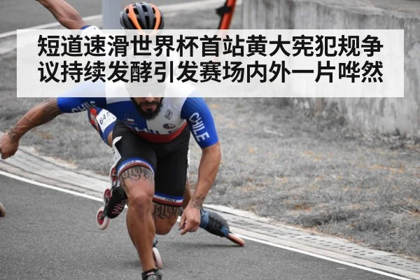 短道速滑世界杯首站黄大宪犯规争议持续发酵引发赛场内外一片哗然