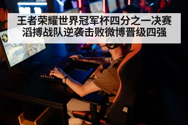王者荣耀世界冠军杯四分之一决赛滔搏战队逆袭击败微博晋级四强
