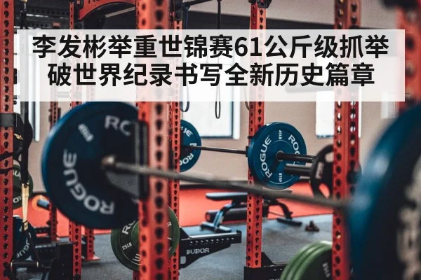 李发彬举重世锦赛61公斤级抓举破世界纪录书写全新历史篇章
