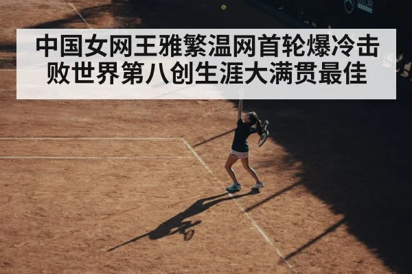 中国女网王雅繁温网首轮爆冷击败世界第八创生涯大满贯最佳